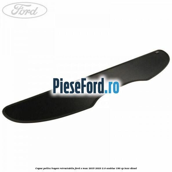Capac polita hayon retractabila Ford S-Max 2015-2023 2.0 EcoBlue 190 cp BCCC diesel