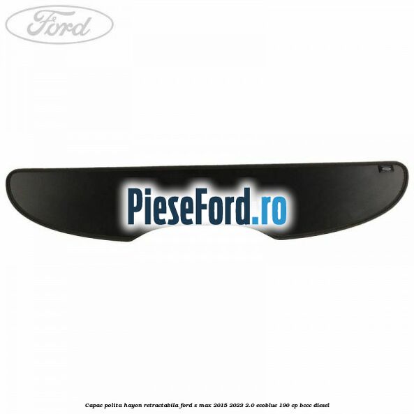 Capac polita hayon retractabila Ford S-Max 2015-2023 2.0 EcoBlue 190 cp BCCC diesel