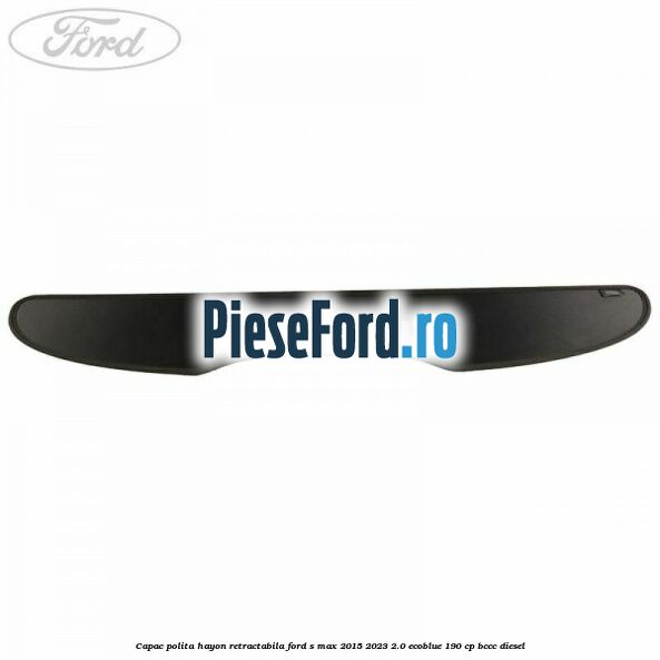Capac polita hayon retractabila Ford S-Max 2015-2023 2.0 EcoBlue 190 cp BCCC diesel