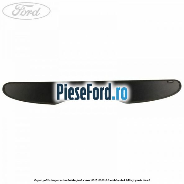 Capac polita hayon retractabila Ford S-Max 2015-2023 2.0 EcoBlue 4x4 150 cp YMCB diesel
