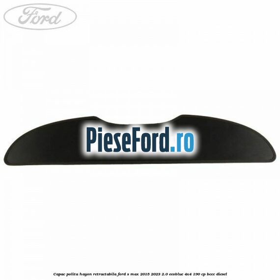Capac polita hayon retractabila Ford S-Max 2015-2023 2.0 EcoBlue 4x4 190 cp BCCC diesel