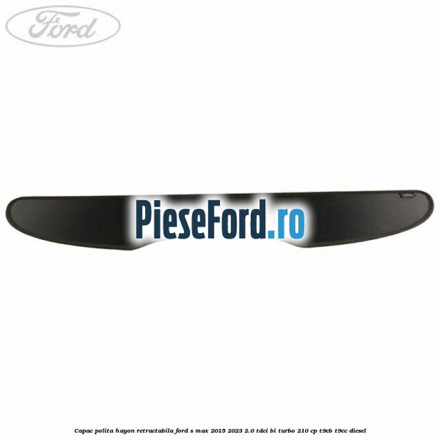 Capac polita hayon retractabila Ford S-Max 2015-2023 2.0 TDCi BI-Turbo 210 cp T9CB, T9CC diesel