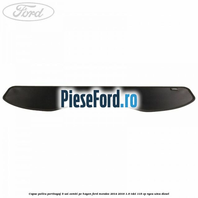 Capac polita portbagaj 5 usi combi pe hayon Ford Mondeo 2014-2018 1.6 TDCi 115 cp Capac polita portbagaj 5 usi combi pe hayon Ford Mondeo 2014-2018 1.6 TDCi 115 cp NGCA, U3CA diesel