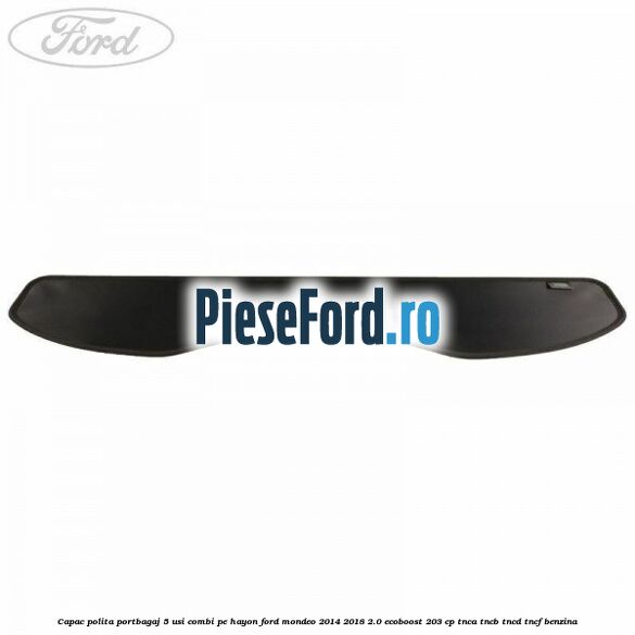 Capac polita portbagaj 5 usi combi pe hayon Ford Mondeo 2014-2018 2.0 EcoBoost 203 cp Capac polita portbagaj 5 usi combi pe hayon Ford Mondeo 2014-2018 2.0 EcoBoost 203 cp TNCA, TNCB, TNCD, TNCF benzina