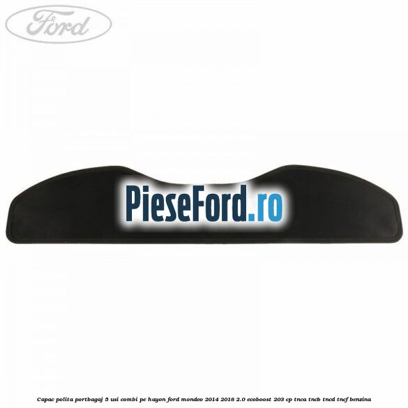 Capac polita portbagaj 5 usi combi pe hayon Ford Mondeo 2014-2018 2.0 EcoBoost 203 cp Capac polita portbagaj 5 usi combi pe hayon Ford Mondeo 2014-2018 2.0 EcoBoost 203 cp TNCA, TNCB, TNCD, TNCF benzina