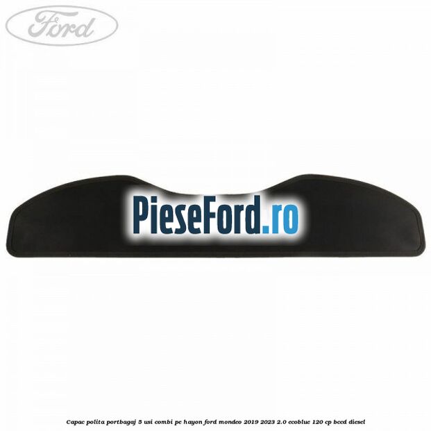 Capac polita portbagaj 5 usi combi pe hayon Ford Mondeo 2019-2023 2.0 EcoBlue 120 cp Capac polita portbagaj 5 usi combi pe hayon Ford Mondeo 2019-2023 2.0 EcoBlue 120 cp BCCD diesel