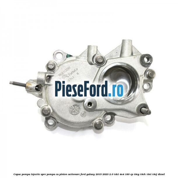Capac pompa injectie spre pompa cu pinion actionare Ford Galaxy 2015-2023 2.0 TDCi 4x4 180 cp T8CG, T8CH, T8CI, T8CJ diesel