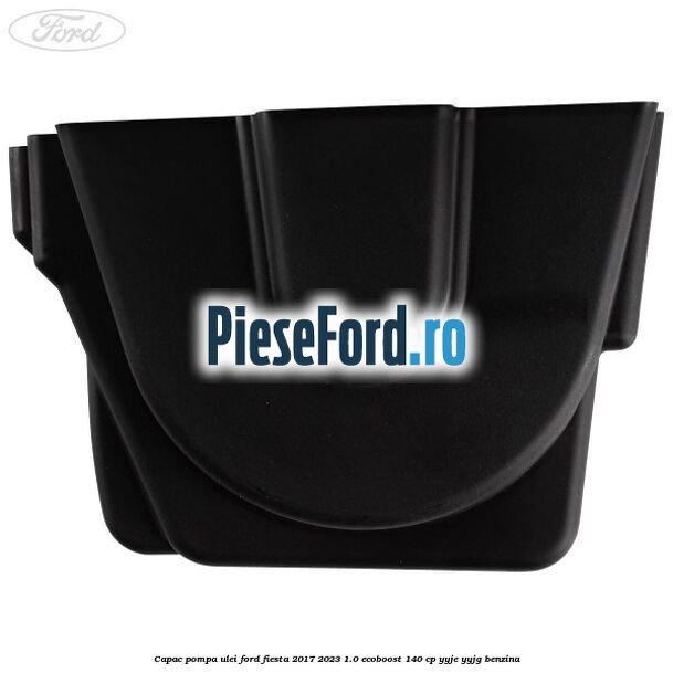 Capac pompa ulei Ford Fiesta 2017-2023 1.0 EcoBoost 140 cp YYJE, YYJG benzina