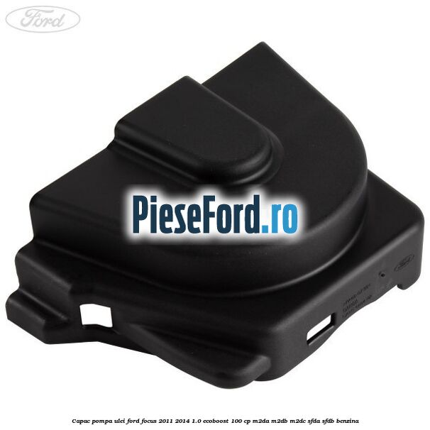 Capac pompa ulei Ford Focus 2011-2014 1.0 EcoBoost 100 cp Capac pompa ulei Ford Focus 2011-2014 1.0 EcoBoost 100 cp M2DA, M2DB, M2DC, SFDA, SFDB benzina