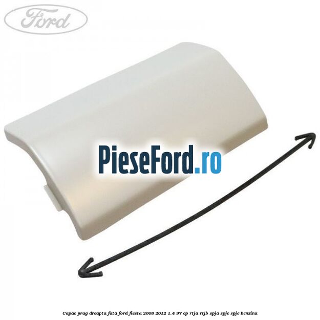 Capac prag dreapta fata Ford Fiesta 2008-2012 1.4 97 cp RTJA, RTJB, SPJA, SPJC, SPJE benzina