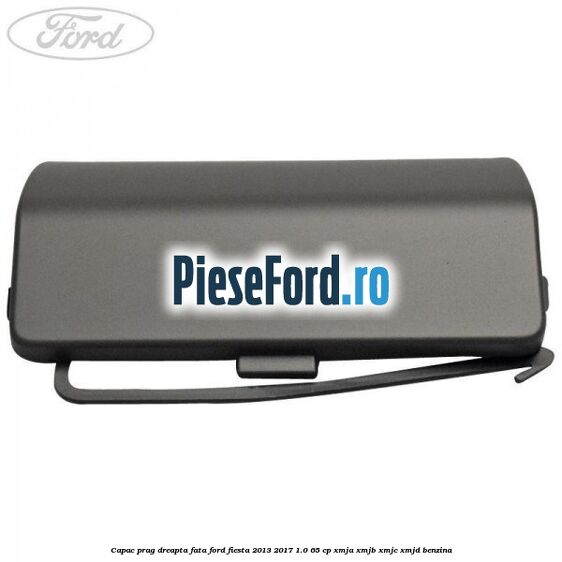 Capac prag dreapta fata Ford Fiesta 2013-2017 1.0 65 cp XMJA, XMJB, XMJC, XMJD benzina