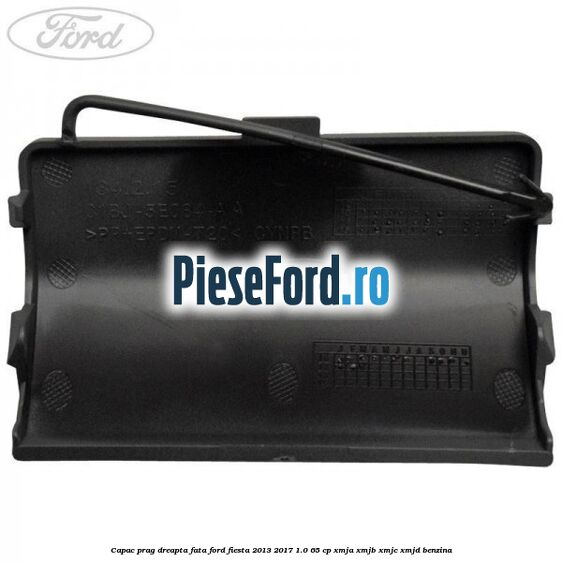 Capac prag dreapta fata Ford Fiesta 2013-2017 1.0 65 cp XMJA, XMJB, XMJC, XMJD benzina