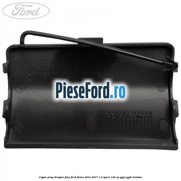 Capac prag dreapta fata Ford Fiesta 2013-2017 1.0 Sport 140 cp YYJA, YYJB benzina