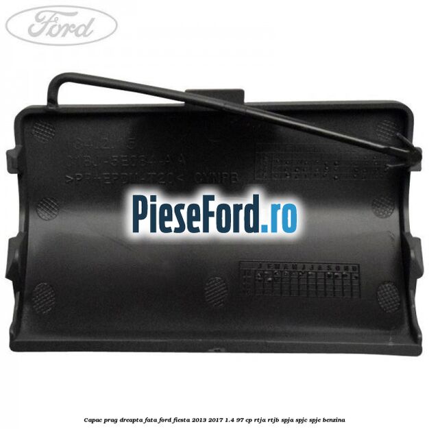 Capac prag dreapta fata Ford Fiesta 2013-2017 1.4 97 cp RTJA, RTJB, SPJA, SPJC, SPJE benzina