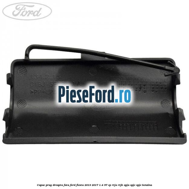 Capac prag dreapta fata Ford Fiesta 2013-2017 1.4 97 cp RTJA, RTJB, SPJA, SPJC, SPJE benzina