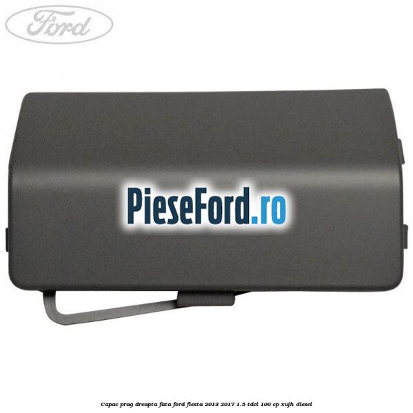 Capac prag dreapta fata Ford Fiesta 2013-2017 1.5 TDCi 100 cp Capac prag dreapta fata Ford Fiesta 2013-2017 1.5 TDCi 100 cp XUJH diesel