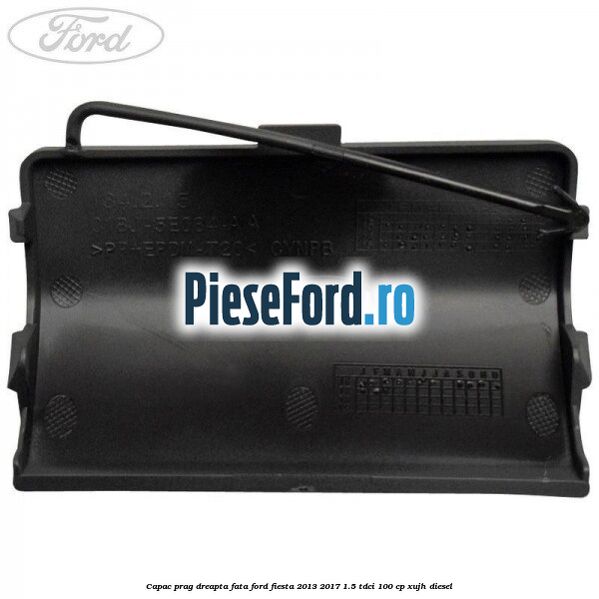 Capac prag dreapta fata Ford Fiesta 2013-2017 1.5 TDCi 100 cp Capac prag dreapta fata Ford Fiesta 2013-2017 1.5 TDCi 100 cp XUJH diesel