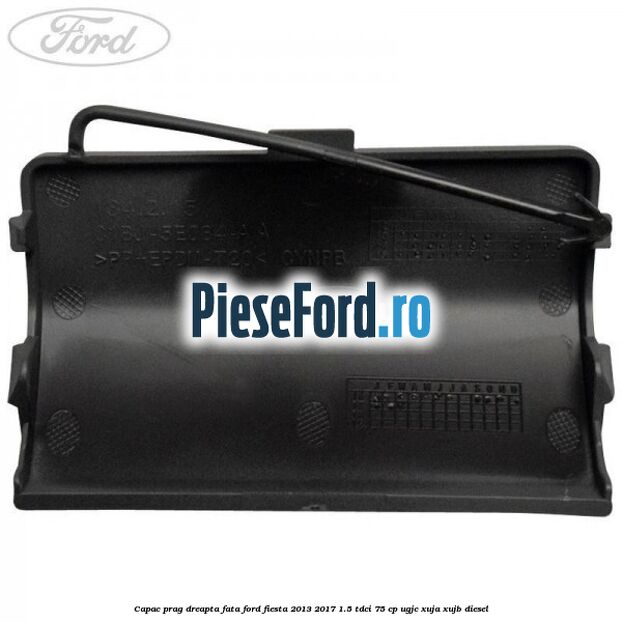 Capac prag dreapta fata Ford Fiesta 2013-2017 1.5 TDCi 75 cp UGJC, XUJA, XUJB diesel