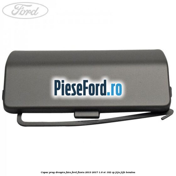 Capac prag dreapta fata Ford Fiesta 2013-2017 1.6 ST 182 cp JTJA, JTJB benzina