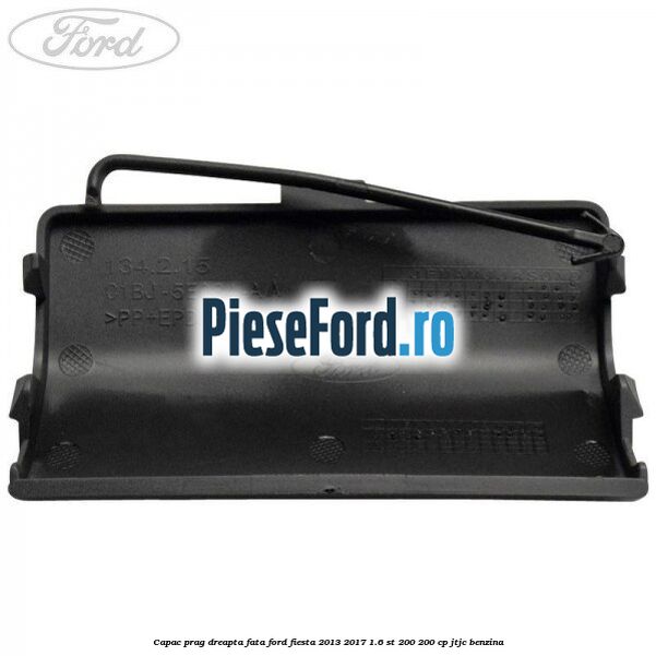 Capac prag dreapta fata Ford Fiesta 2013-2017 1.6 ST 200 200 cp JTJC benzina