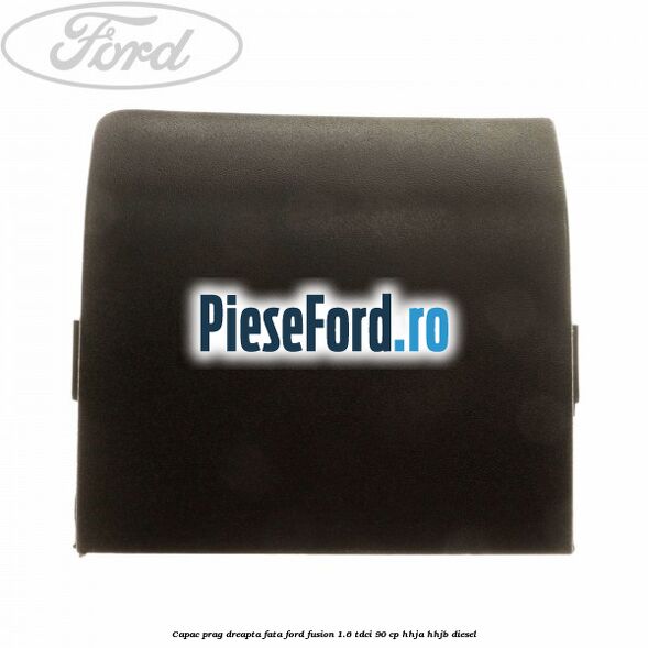 Capac prag dreapta fata Ford Fusion 1.6 TDCi 90 cp HHJA, HHJB diesel