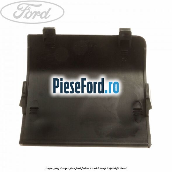 Capac prag dreapta fata Ford Fusion 1.6 TDCi 90 cp HHJA, HHJB diesel