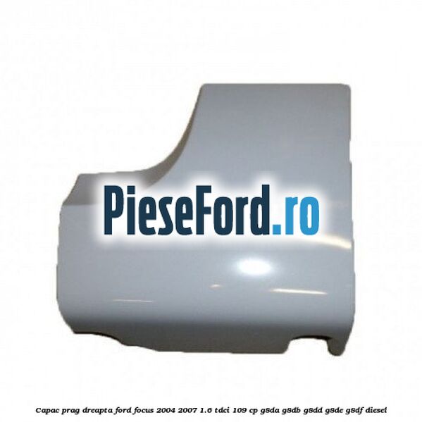 Capac prag dreapta Ford Focus 2004-2007 1.6 TDCi 109 cp