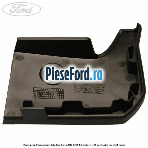 Capac prag dreapta inspre fata Ford Fiesta 2013-2017 1.0 EcoBoost 100 cp SFJA, SFJB, SFJC, SFJD benzina