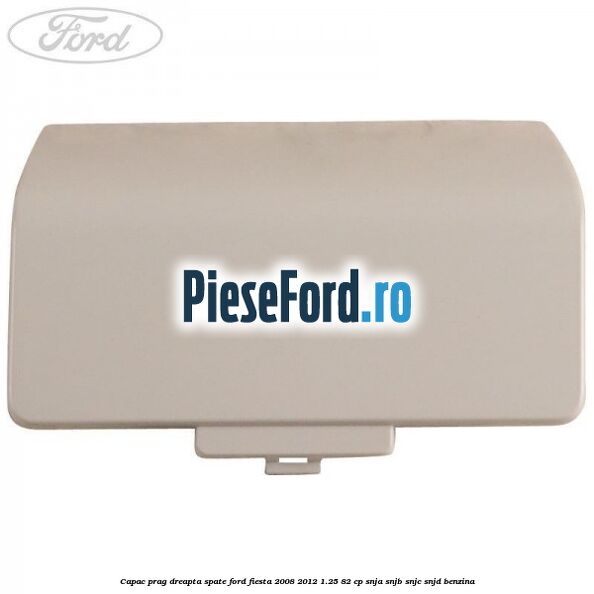 Capac prag dreapta spate Ford Fiesta 2008-2012 1.25 82 cp SNJA, SNJB, SNJC, SNJD benzina