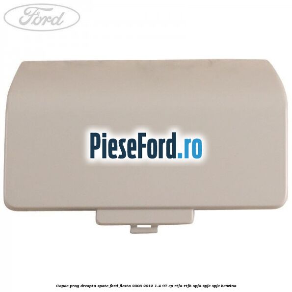 Capac prag dreapta spate Ford Fiesta 2008-2012 1.4 97 cp RTJA, RTJB, SPJA, SPJC, SPJE benzina
