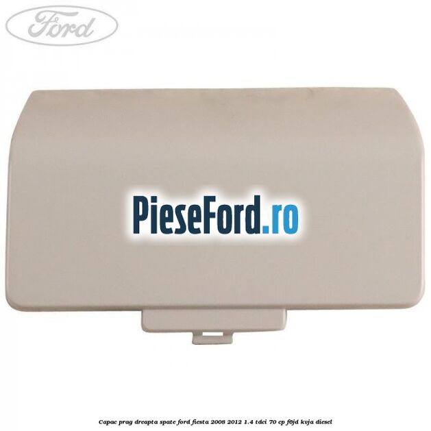 Capac prag dreapta spate Ford Fiesta 2008-2012 1.4 TDCi 70 cp Capac prag dreapta spate Ford Fiesta 2008-2012 1.4 TDCi 70 cp F6JD, KVJA diesel