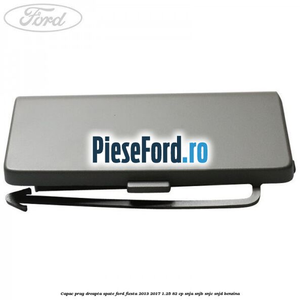 Capac prag dreapta spate Ford Fiesta 2013-2017 1.25 82 cp SNJA, SNJB, SNJC, SNJD benzina