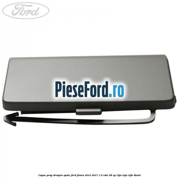 Capac prag dreapta spate Ford Fiesta 2013-2017 1.6 TDCi 95 cp T3JA, TZJA, TZJB diesel