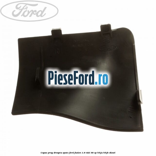 Capac prag dreapta spate Ford Fusion 1.6 TDCi 90 cp Capac prag dreapta spate Ford Fusion 1.6 TDCi 90 cp HHJA, HHJB diesel