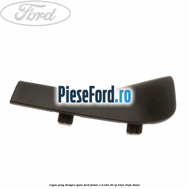 Capac prag dreapta spate Ford Fusion 1.6 TDCi 90 cp Capac prag dreapta spate Ford Fusion 1.6 TDCi 90 cp HHJA, HHJB diesel