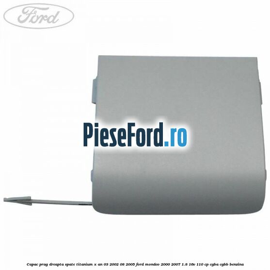 Capac prag dreapta spate Titanium X an 03/2002-08/2005 Ford Mondeo 2000-2007 1.8 16V 110 cp CGBA, CGBB benzina