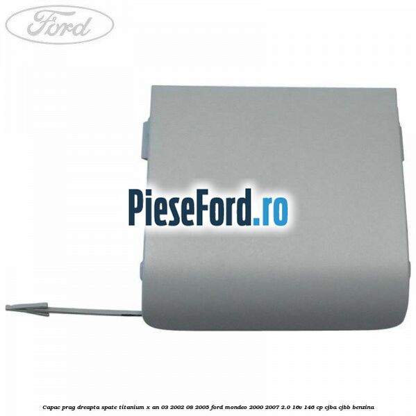 Capac prag dreapta spate Titanium X an 03/2002-08/2005 Ford Mondeo 2000-2007 2.0 16V 146 cp CJBA, CJBB benzina