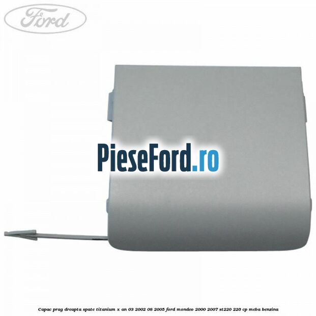 Capac prag dreapta spate Titanium X an 03/2002-08/2005 Ford Mondeo 2000-2007 ST220 226 cp Capac prag dreapta spate Titanium X an 03/2002-08/2005 Ford Mondeo 2000-2007 ST220 226 cp MEBA benzina