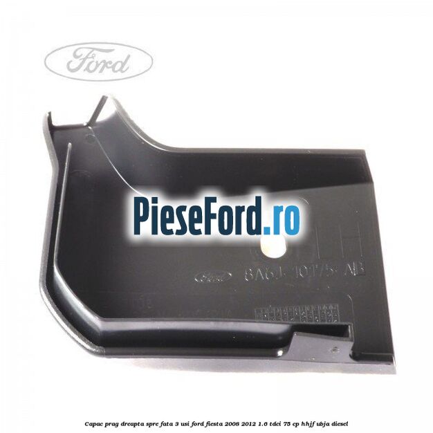 Capac prag dreapta spre fata 3 usi Ford Fiesta 2008-2012 1.6 TDCi 75 cp HHJF, UBJA diesel