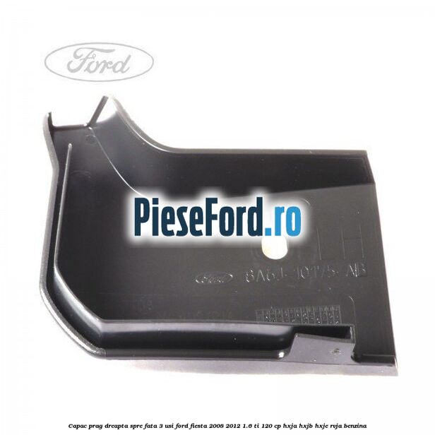 Capac prag dreapta spre fata 3 usi Ford Fiesta 2008-2012 1.6 Ti 120 cp HXJA, HXJB, HXJE, RVJA benzina