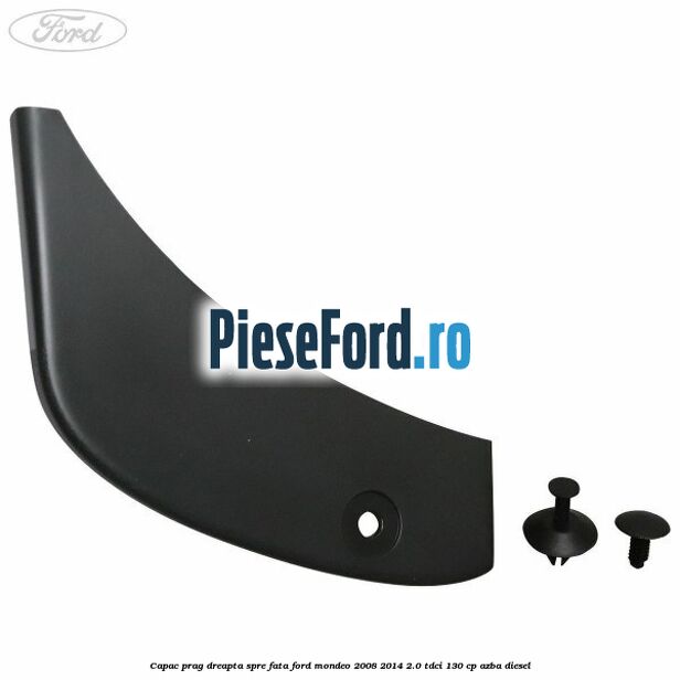Capac prag dreapta spre fata Ford Mondeo 2008-2014 2.0 TDCi 130 cp Capac prag dreapta spre fata Ford Mondeo 2008-2014 2.0 TDCi 130 cp AZBA diesel