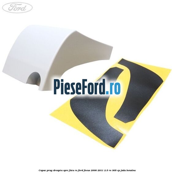 Capac prag dreapta spre fata RS Ford Focus 2008-2011 2.5 RS 305 cp JZDA benzina