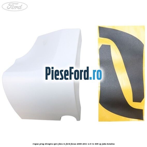 Capac prag dreapta spre fata RS Ford Focus 2008-2011 2.5 RS 305 cp JZDA benzina