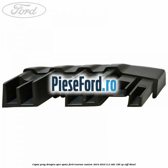 Capac prag dreapta spre spate Ford Tourneo Custom 2014-2018 2.2 TDCi 155 cp Capac prag dreapta spre spate Ford Tourneo Custom 2014-2018 2.2 TDCi 155 cp CVFF diesel