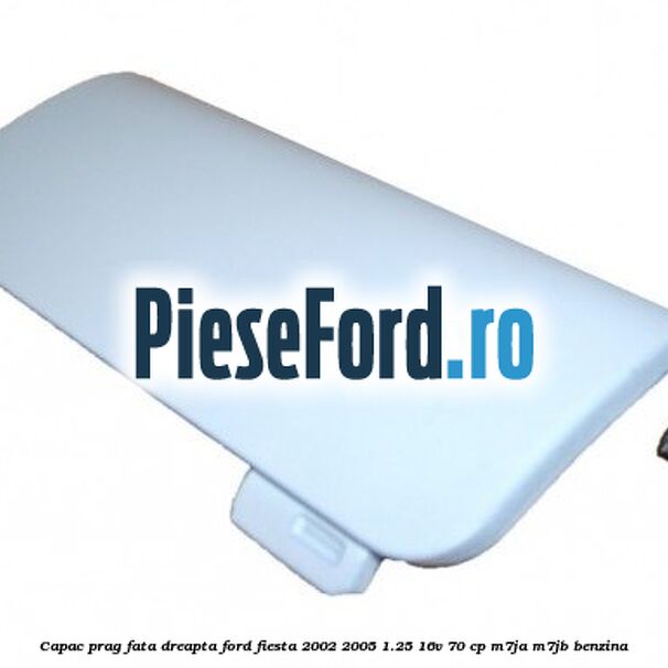 Capac prag fata dreapta Ford Fiesta 2002-2005 1.25 16V 70 cp M7JA, M7JB benzina