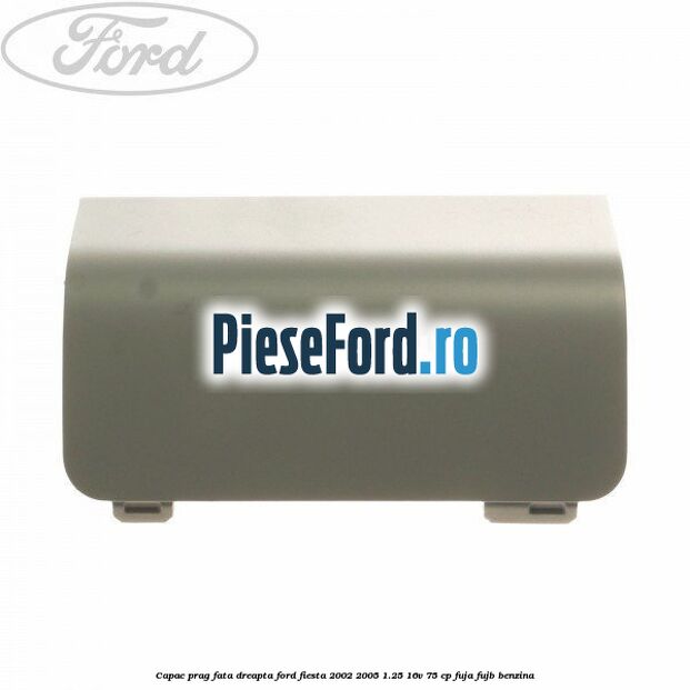 Capac prag fata dreapta Ford Fiesta 2002-2005 1.25 16V 75 cp FUJA, FUJB benzina