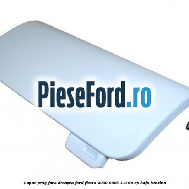 Capac prag fata dreapta Ford Fiesta 2002-2005 1.3 60 cp BAJA benzina