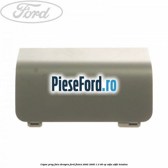 Capac prag fata dreapta Ford Fiesta 2002-2005 1.3 69 cp A9JA, A9JB benzina