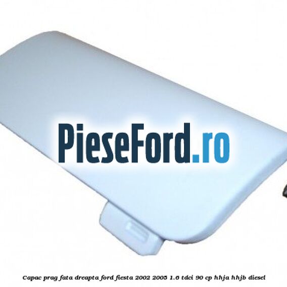 Capac prag fata dreapta Ford Fiesta 2002-2005 1.6 TDCi 90 cp HHJA, HHJB diesel