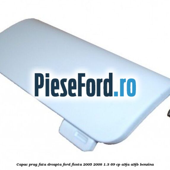 Capac prag fata dreapta Ford Fiesta 2005-2008 1.3 69 cp A9JA, A9JB benzina